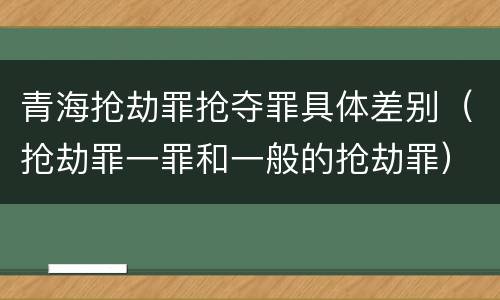 青海抢劫罪抢夺罪具体差别（抢劫罪一罪和一般的抢劫罪）