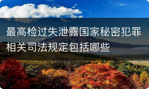 最高检过失泄露国家秘密犯罪相关司法规定包括哪些