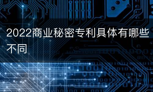 2022商业秘密专利具体有哪些不同