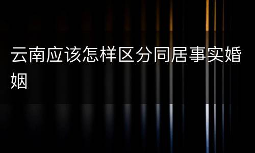 云南应该怎样区分同居事实婚姻