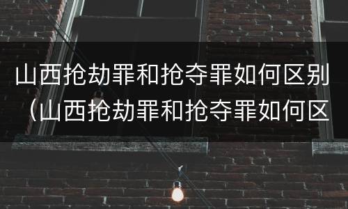 山西抢劫罪和抢夺罪如何区别（山西抢劫罪和抢夺罪如何区别判刑）