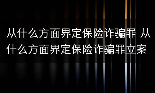 从什么方面界定保险诈骗罪 从什么方面界定保险诈骗罪立案标准