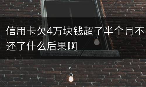 信用卡欠4万块钱超了半个月不还了什么后果啊