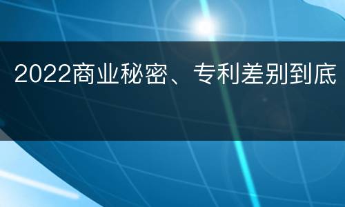 2022商业秘密、专利差别到底