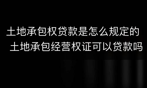 土地承包权贷款是怎么规定的 土地承包经营权证可以贷款吗