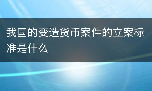 我国的变造货币案件的立案标准是什么