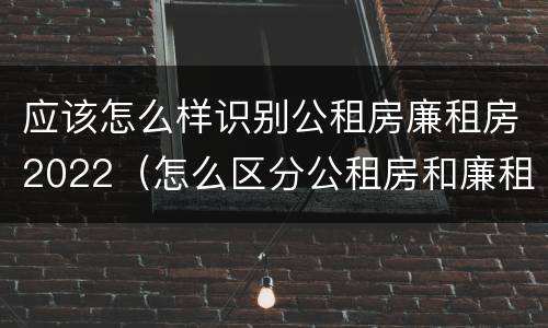 应该怎么样识别公租房廉租房2022（怎么区分公租房和廉租房）