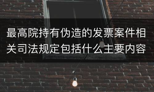 最高院持有伪造的发票案件相关司法规定包括什么主要内容