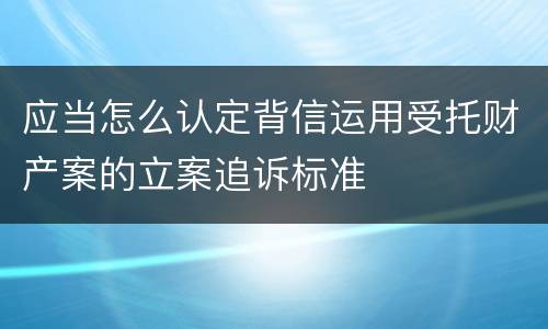 应当怎么认定背信运用受托财产案的立案追诉标准