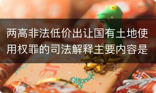 两高非法低价出让国有土地使用权罪的司法解释主要内容是什么