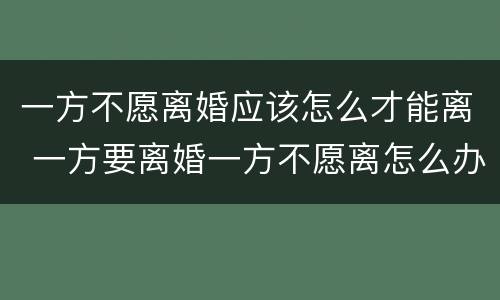 一方不愿离婚应该怎么才能离 一方要离婚一方不愿离怎么办