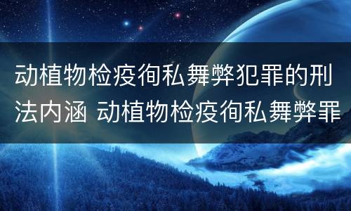 动植物检疫徇私舞弊犯罪的刑法内涵 动植物检疫徇私舞弊罪是故意犯罪对吗