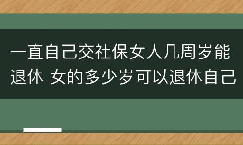 一直自己交社保女人几周岁能退休 女的多少岁可以退休自己交社保