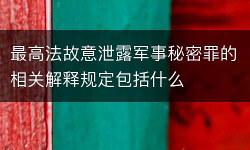 最高法故意泄露军事秘密罪的相关解释规定包括什么