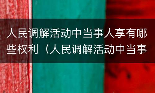 人民调解活动中当事人享有哪些权利（人民调解活动中当事人享有哪些权利和权利）