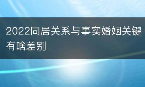 2022同居关系与事实婚姻关键有啥差别