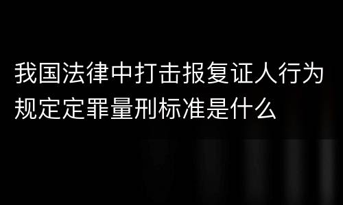 我国法律中打击报复证人行为规定定罪量刑标准是什么