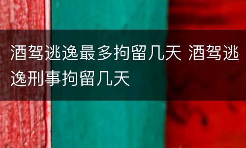 酒驾逃逸最多拘留几天 酒驾逃逸刑事拘留几天