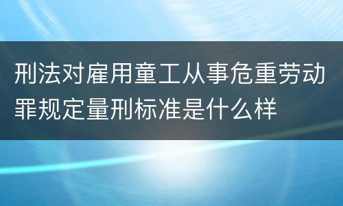 刑法对雇用童工从事危重劳动罪规定量刑标准是什么样