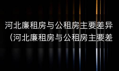 河北廉租房与公租房主要差异（河北廉租房与公租房主要差异在哪）