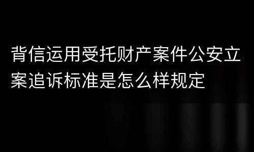 背信运用受托财产案件公安立案追诉标准是怎么样规定