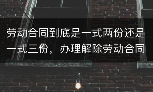 劳动合同到底是一式两份还是一式三份，办理解除劳动合同需要提供合同原件吗