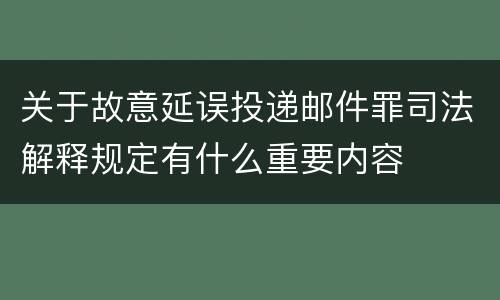 关于故意延误投递邮件罪司法解释规定有什么重要内容