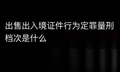 出售出入境证件行为定罪量刑档次是什么