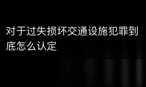 对于过失损坏交通设施犯罪到底怎么认定