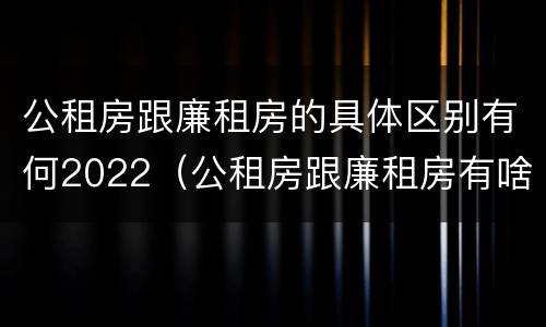 公租房跟廉租房的具体区别有何2022（公租房跟廉租房有啥区别）