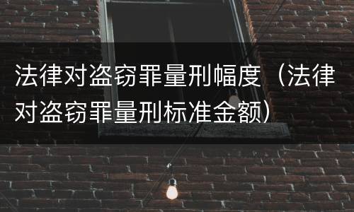 法律对盗窃罪量刑幅度（法律对盗窃罪量刑标准金额）