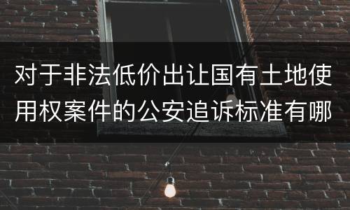 对于非法低价出让国有土地使用权案件的公安追诉标准有哪些