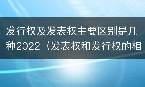 发行权及发表权主要区别是几种2022（发表权和发行权的相同点）