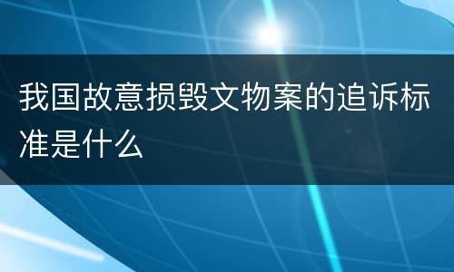 我国故意损毁文物案的追诉标准是什么