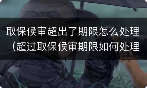 取保候审超出了期限怎么处理（超过取保候审期限如何处理）