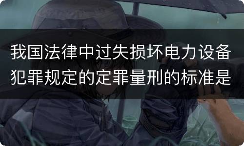 我国法律中过失损坏电力设备犯罪规定的定罪量刑的标准是怎样的