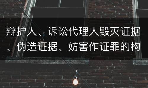 辩护人、诉讼代理人毁灭证据、伪造证据、妨害作证罪的构成特征有哪些