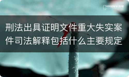 刑法出具证明文件重大失实案件司法解释包括什么主要规定