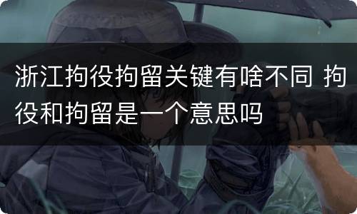 浙江拘役拘留关键有啥不同 拘役和拘留是一个意思吗