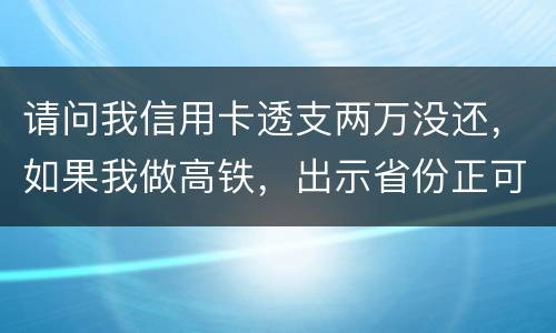 请问我信用卡透支两万没还，如果我做高铁，出示省份正可以用省份正买到票吗