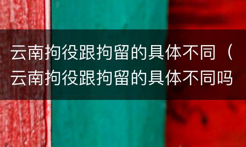 云南拘役跟拘留的具体不同（云南拘役跟拘留的具体不同吗）