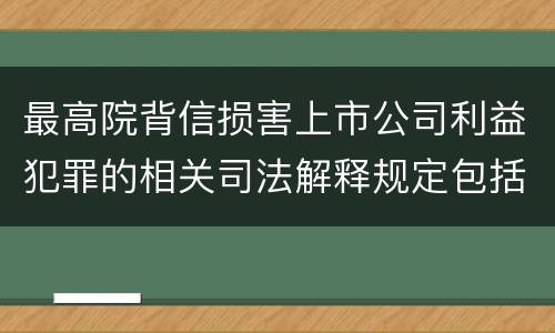 最高院背信损害上市公司利益犯罪的相关司法解释规定包括什么主要内容