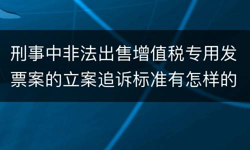 刑事中非法出售增值税专用发票案的立案追诉标准有怎样的规定