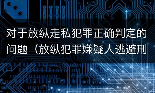 对于放纵走私犯罪正确判定的问题（放纵犯罪嫌疑人逃避刑事责任）