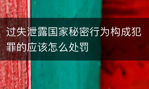 过失泄露国家秘密行为构成犯罪的应该怎么处罚