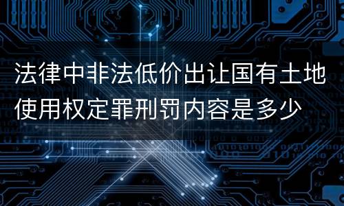 法律中非法低价出让国有土地使用权定罪刑罚内容是多少