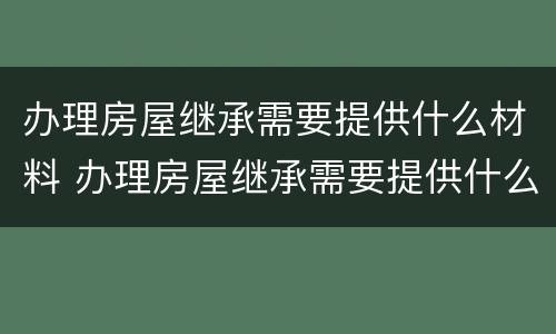 办理房屋继承需要提供什么材料 办理房屋继承需要提供什么材料呢