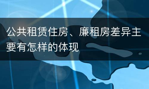 公共租赁住房、廉租房差异主要有怎样的体现