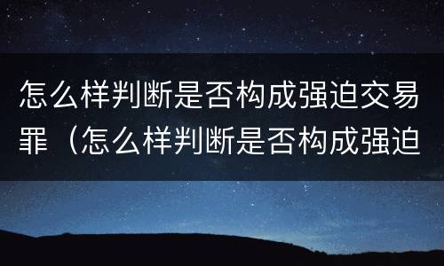 怎么样判断是否构成强迫交易罪（怎么样判断是否构成强迫交易罪行为）