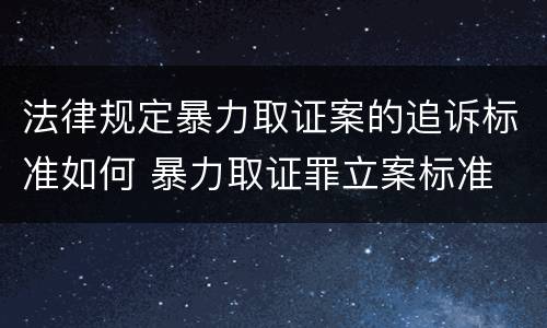 法律规定暴力取证案的追诉标准如何 暴力取证罪立案标准